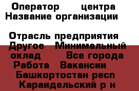 Оператор Call-центра › Название организации ­ Killfish discount bar › Отрасль предприятия ­ Другое › Минимальный оклад ­ 1 - Все города Работа » Вакансии   . Башкортостан респ.,Караидельский р-н